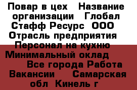 Повар в цех › Название организации ­ Глобал Стафф Ресурс, ООО › Отрасль предприятия ­ Персонал на кухню › Минимальный оклад ­ 43 000 - Все города Работа » Вакансии   . Самарская обл.,Кинель г.